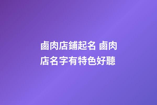 鹵肉店鋪起名 鹵肉店名字有特色好聽-第1張-店鋪起名-玄機派